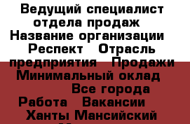 Ведущий специалист отдела продаж › Название организации ­ Респект › Отрасль предприятия ­ Продажи › Минимальный оклад ­ 20 000 - Все города Работа » Вакансии   . Ханты-Мансийский,Мегион г.